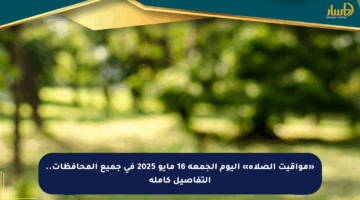 «مواقيت الصلاة» اليوم الجمعة 16 مايو 2025 في جميع المحافظات.. التفاصيل كاملة